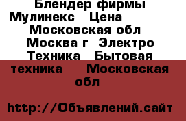 Блендер фирмы Мулинекс › Цена ­ 2 300 - Московская обл., Москва г. Электро-Техника » Бытовая техника   . Московская обл.